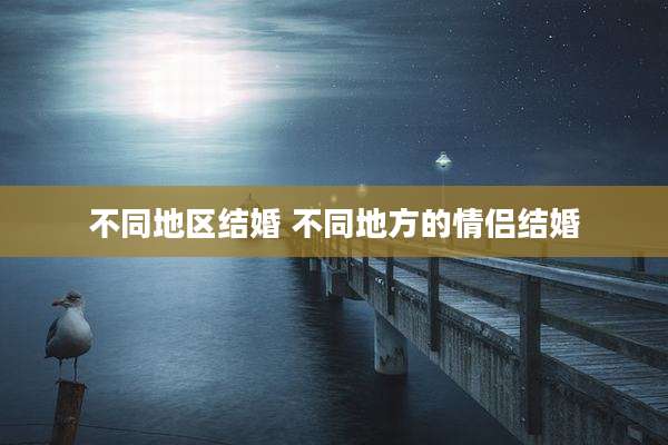 不同地区结婚 不同地方的情侣结婚