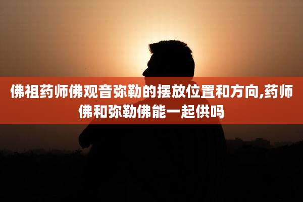 佛祖药师佛观音弥勒的摆放位置和方向,药师佛和弥勒佛能一起供吗