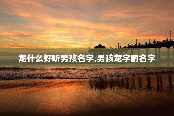 龙什么好听男孩名字,男孩龙字的名字