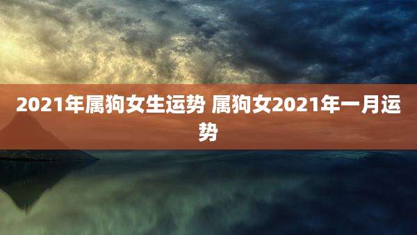 2021年属狗女生运势 属狗女2021年一月运势
