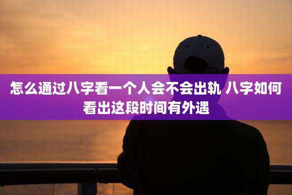 怎么通过八字看一个人会不会出轨 八字如何看出这段时间有外遇
