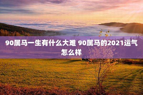 90属马一生有什么大难 90属马的2021运气怎么样