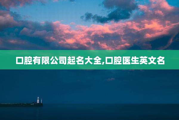 口腔有限公司起名大全,口腔医生英文名