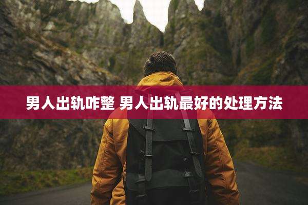 男人出轨咋整 男人出轨最好的处理方法