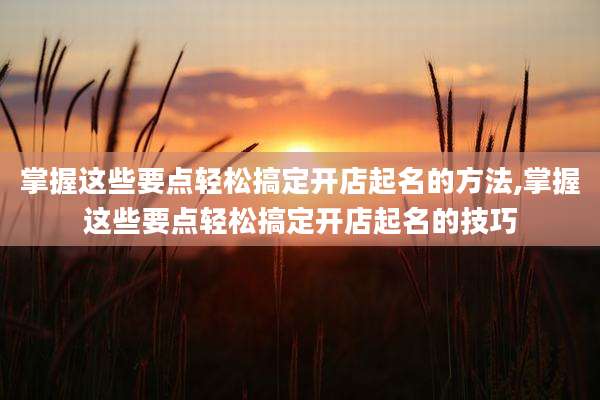 掌握这些要点轻松搞定开店起名的方法,掌握这些要点轻松搞定开店起名的技巧