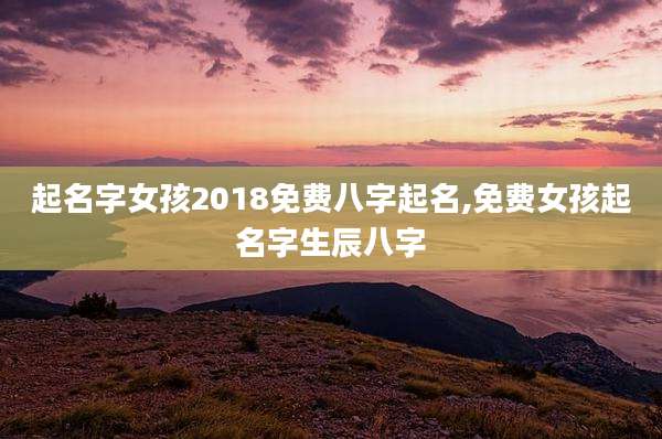 起名字女孩2018免费八字起名,免费女孩起名字生辰八字