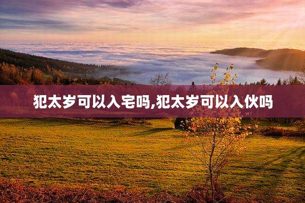 犯太岁可以入宅吗,犯太岁可以入伙吗