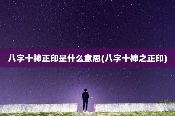 八字十神正印是什么意思(八字十神之正印)
