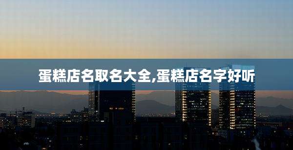 蛋糕店名取名大全,蛋糕店名字好听