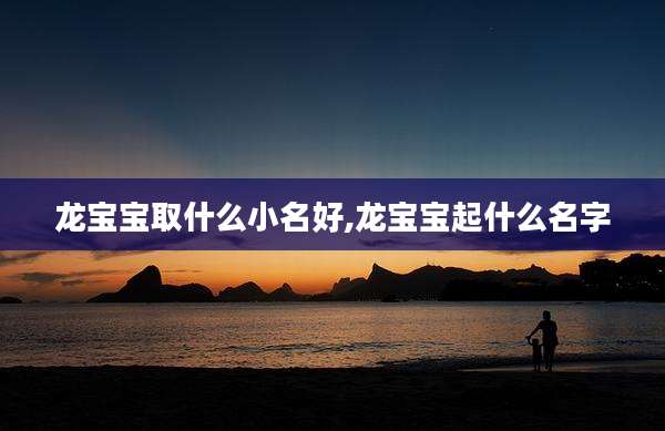 龙宝宝取什么小名好,龙宝宝起什么名字
