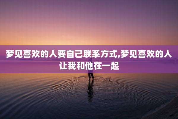 梦见喜欢的人要自己联系方式,梦见喜欢的人让我和他在一起