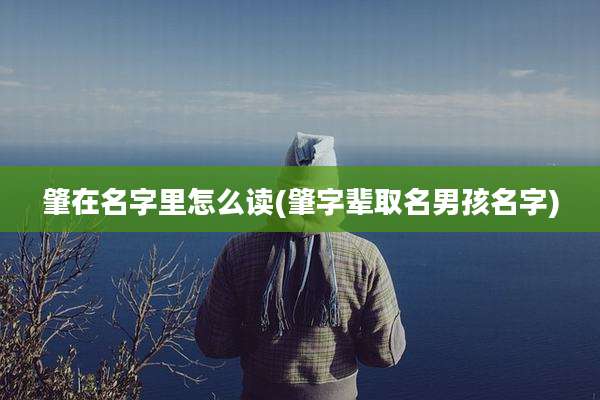 肇在名字里怎么读(肇字辈取名男孩名字)