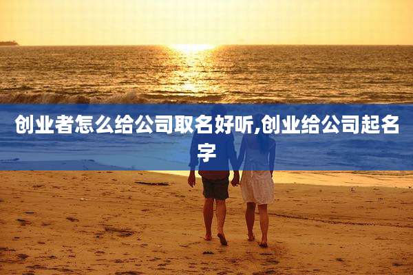 创业者怎么给公司取名好听,创业给公司起名字