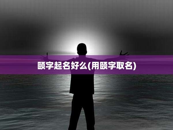 颐字起名好么(用颐字取名)
