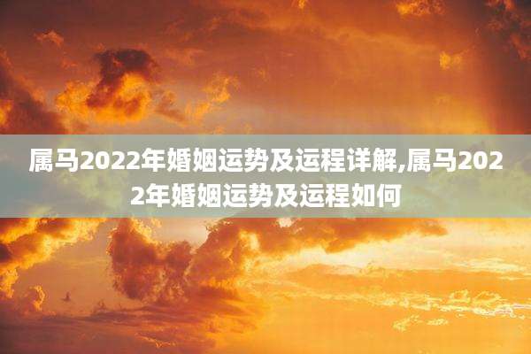 属马2022年婚姻运势及运程详解,属马2022年婚姻运势及运程如何