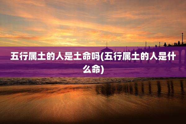 五行属土的人是土命吗(五行属土的人是什么命)