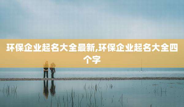 环保企业起名大全最新,环保企业起名大全四个字