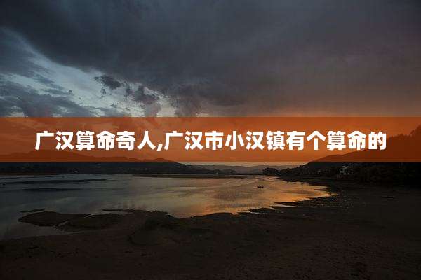 广汉算命奇人,广汉市小汉镇有个算命的