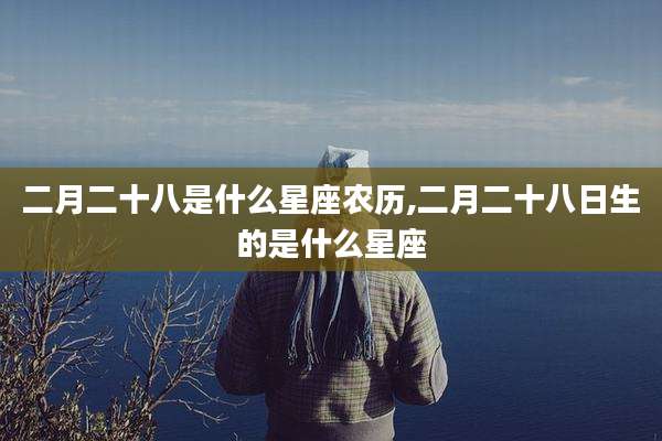二月二十八是什么星座农历,二月二十八日生的是什么星座
