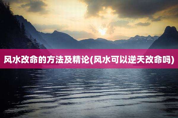 风水改命的方法及精论(风水可以逆天改命吗)