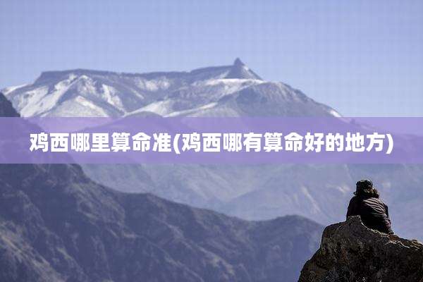 鸡西哪里算命准(鸡西哪有算命好的地方)