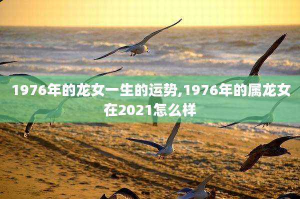 1976年的龙女一生的运势,1976年的属龙女在2021怎么样