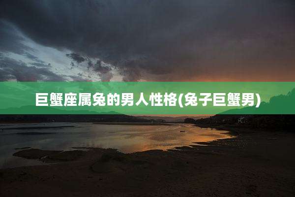 巨蟹座属兔的男人性格(兔子巨蟹男)