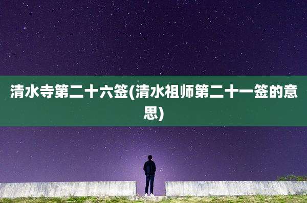 清水寺第二十六签(清水祖师第二十一签的意思)