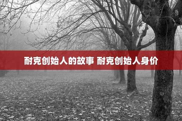 耐克创始人的故事 耐克创始人身价