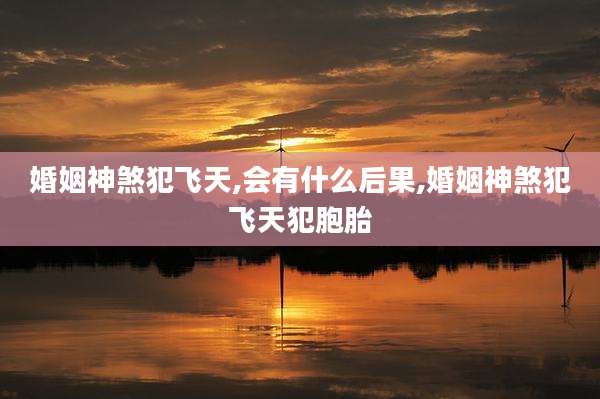 婚姻神煞犯飞天,会有什么后果,婚姻神煞犯飞天犯胞胎