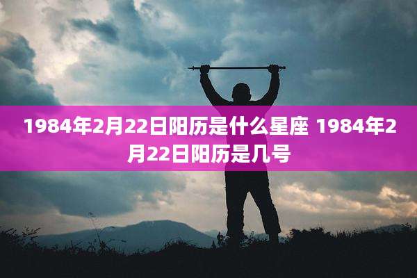 1984年2月22日阳历是什么星座 1984年2月22日阳历是几号