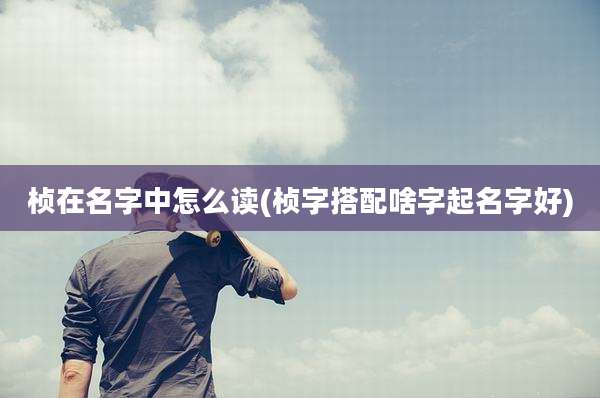 桢在名字中怎么读(桢字搭配啥字起名字好)