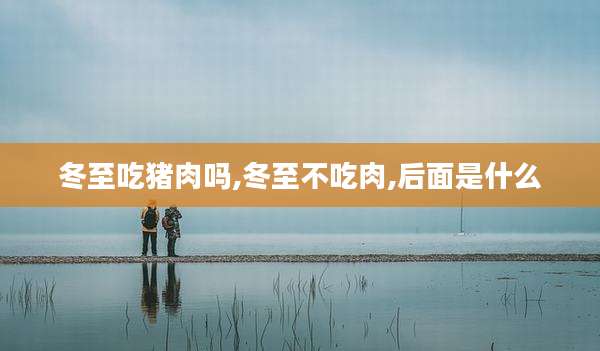 冬至吃猪肉吗,冬至不吃肉,后面是什么
