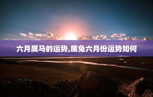 六月属马的运势,属兔六月份运势如何
