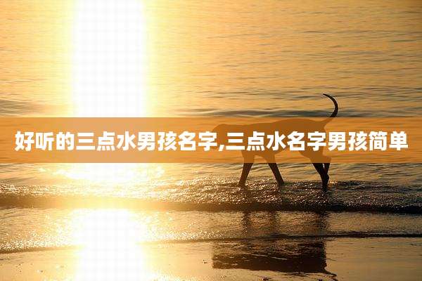 好听的三点水男孩名字,三点水名字男孩简单