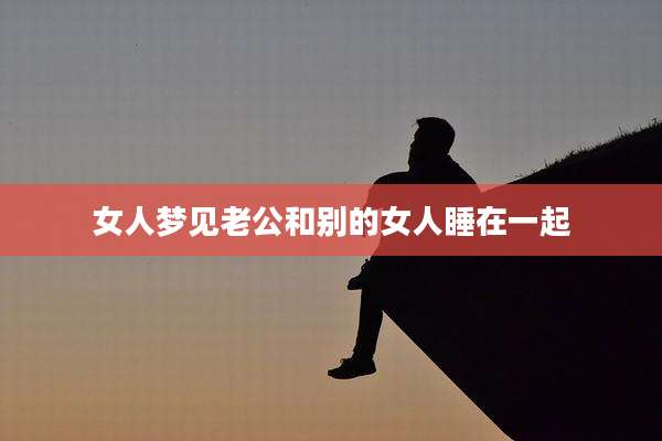 女人梦见老公和别的女人睡在一起