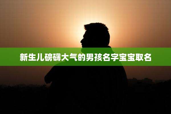 新生儿磅礴大气的男孩名字宝宝取名