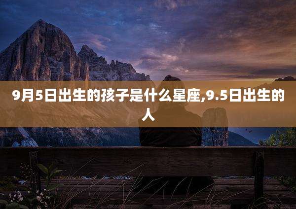 9月5日出生的孩子是什么星座,9.5日出生的人