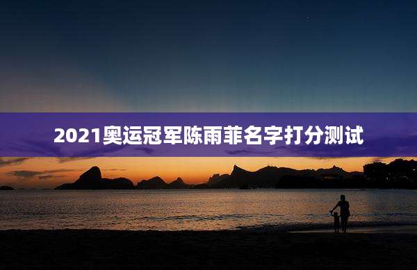 2021奥运冠军陈雨菲名字打分测试