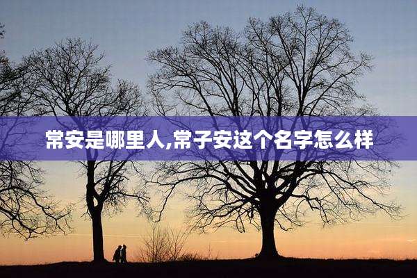 常安是哪里人,常子安这个名字怎么样