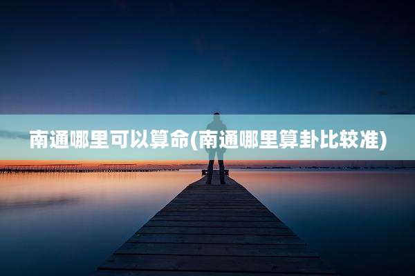 南通哪里可以算命(南通哪里算卦比较准)