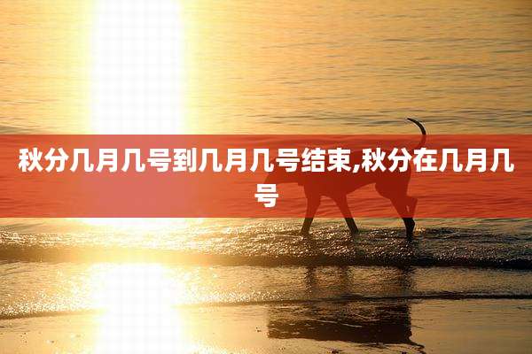 秋分几月几号到几月几号结束,秋分在几月几号