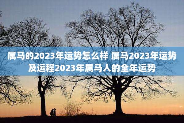 属马的2023年运势怎么样 属马2023年运势及运程2023年属马人的全年运势