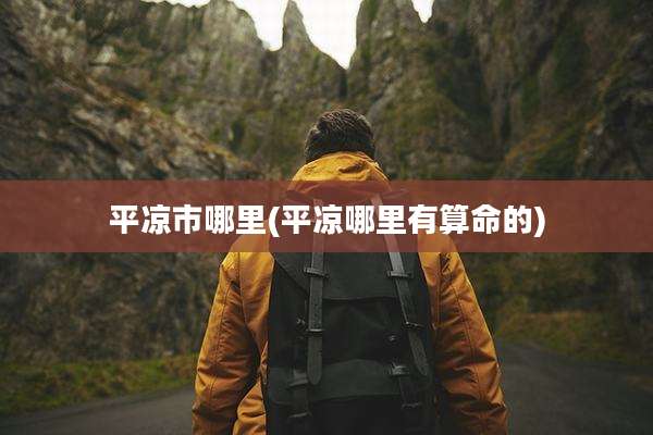 平凉市哪里(平凉哪里有算命的)