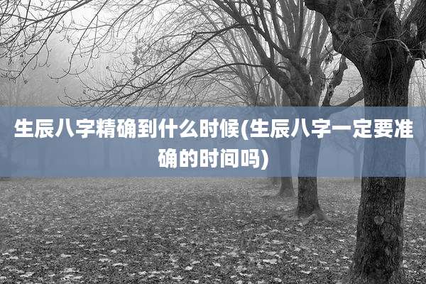 生辰八字精确到什么时候(生辰八字一定要准确的时间吗)