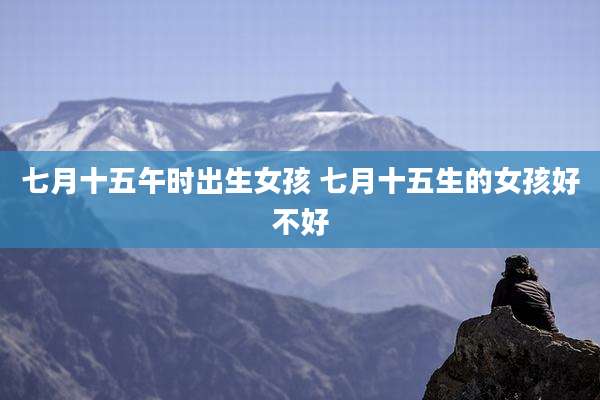 七月十五午时出生女孩 七月十五生的女孩好不好