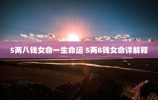 5两八钱女命一生命运 5两8钱女命详解释