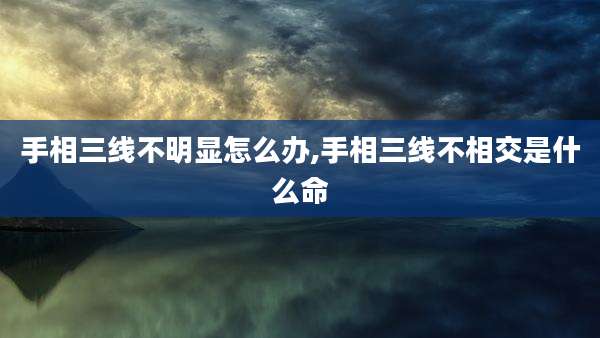 手相三线不明显怎么办,手相三线不相交是什么命