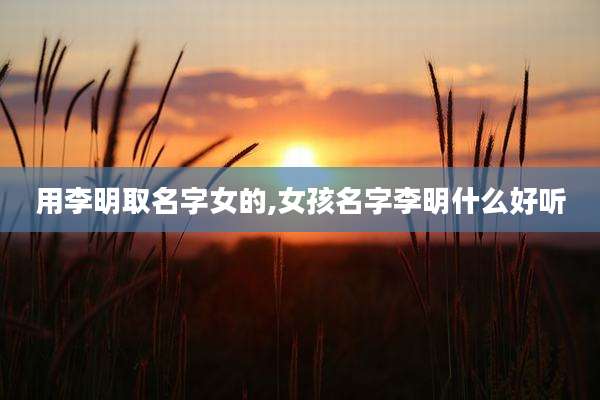 用李明取名字女的,女孩名字李明什么好听
