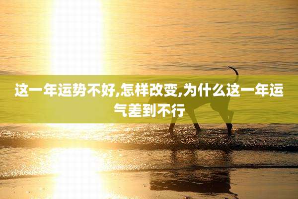 这一年运势不好,怎样改变,为什么这一年运气差到不行